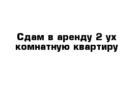 Сдам в аренду 2-ух комнатную квартиру 